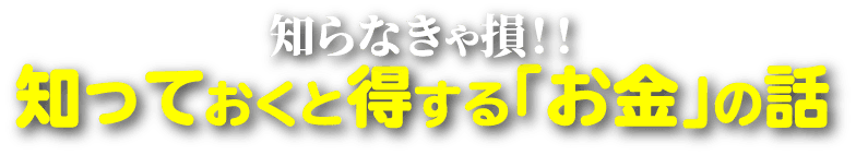 知らなきゃ損！！知っておくと得する｢お金｣の話