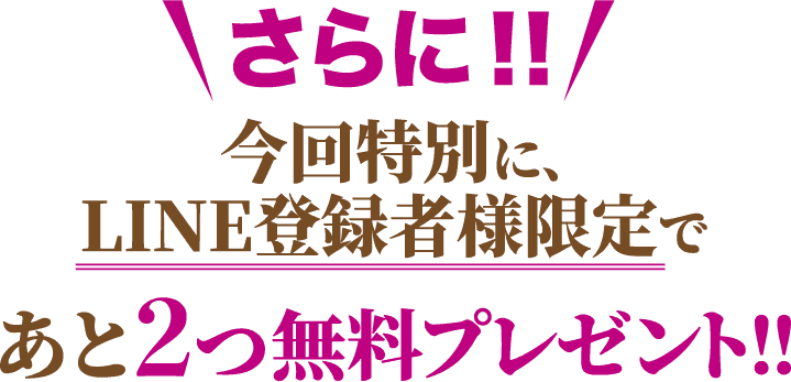 さらに！！今回特別に､LINE登録者様限定であと2つ無料プレゼント！！