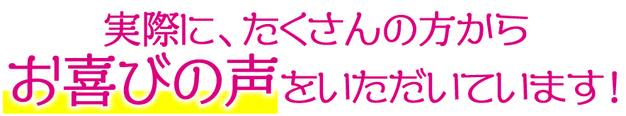 実際に､たくさんの方からお喜びの声をいただいています！